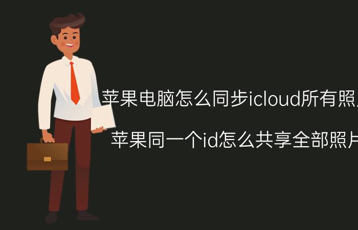 苹果电脑怎么同步icloud所有照片 苹果同一个id怎么共享全部照片？